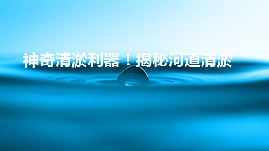 神奇清淤利器！揭秘河道清淤新寵超級吸泥船！